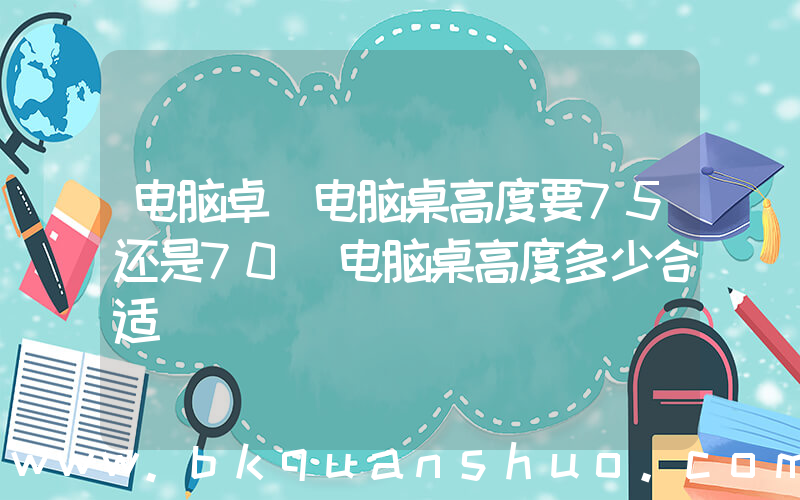 电脑卓(电脑桌高度要75还是70 电脑桌高度多少合适)